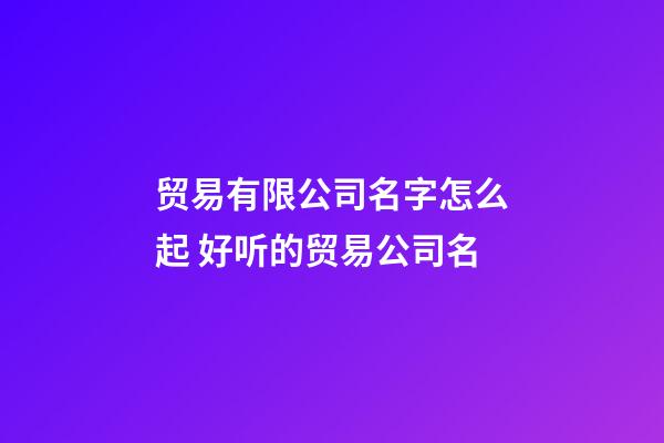 贸易有限公司名字怎么起 好听的贸易公司名-第1张-公司起名-玄机派